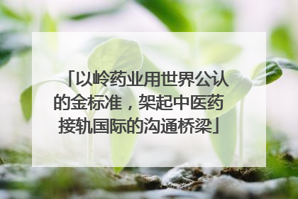 以岭药业用世界公认的金标准，架起中医药接轨国际的沟通桥梁