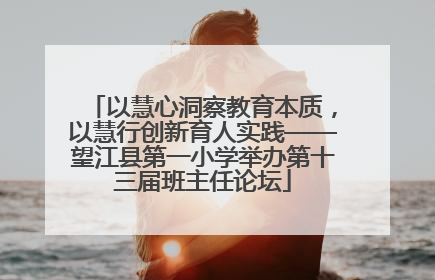 以慧心洞察教育本质，以慧行创新育人实践——望江县第一小学举办第十三届班主任论坛