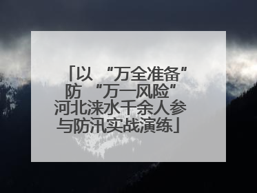 以 “万全准备” 防 “万一风险” 河北涞水千余人参与防汛实战演练