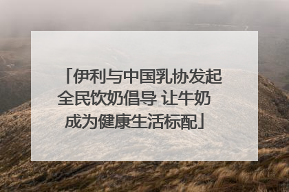 伊利与中国乳协发起全民饮奶倡导 让牛奶成为健康生活标配