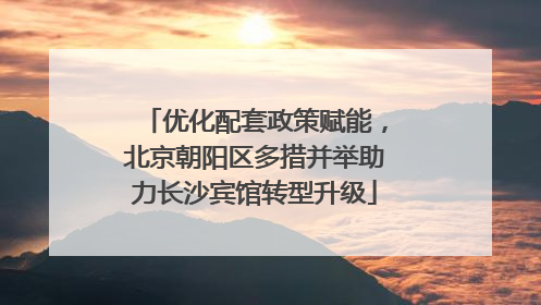 优化配套政策赋能，北京朝阳区多措并举助力长沙宾馆转型升级