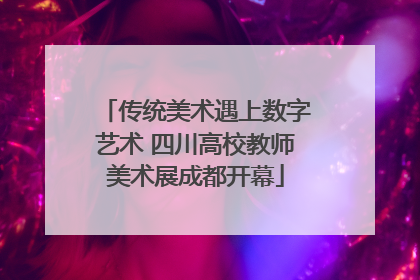 传统美术遇上数字艺术 四川高校教师美术展成都开幕