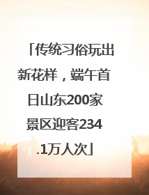 传统习俗玩出新花样，端午首日山东200家景区迎客234.1万人次