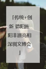 传统+创新 德阳旌阳非遗亮相深圳文博会