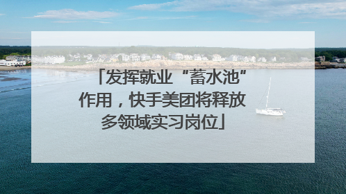 发挥就业“蓄水池”作用，快手美团将释放多领域实习岗位
