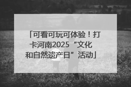 可看可玩可体验！打卡河南2025“文化和自然遗产日”活动