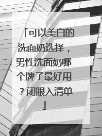 可以美白的洗面奶选择，男性洗面奶哪个牌子最好用？闭眼入清单