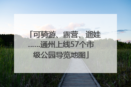 可骑游、露营、遛娃……通州上线57个市级公园导览地图