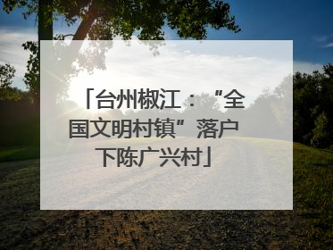 台州椒江：“全国文明村镇”落户下陈广兴村