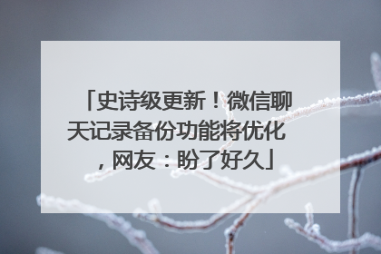 史诗级更新！微信聊天记录备份功能将优化，网友：盼了好久