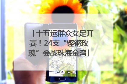 十五运群众女足开赛！24支“铿锵玫瑰”会战珠海金湾
