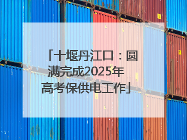 十堰丹江口：圆满完成2025年高考保供电工作