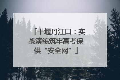 十堰丹江口：实战演练筑牢高考保供“安全网”