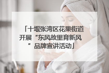 十堰张湾区花果街道开展“东风故里育新风”品牌宣讲活动