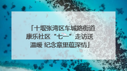 十堰张湾区车城路街道康乐社区“七一”走访送温暖 纪念章里蕴深情