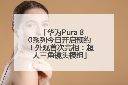 华为Pura 80系列今日开启预约！外观首次亮相：超大三角镜头模组