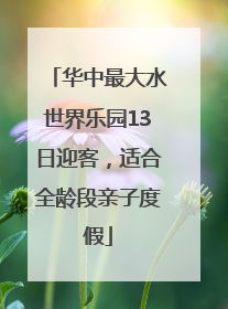华中最大水世界乐园13日迎客，适合全龄段亲子度假