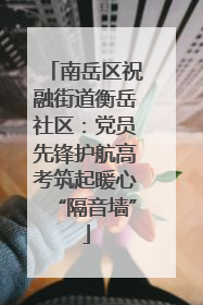 南岳区祝融街道衡岳社区：党员先锋护航高考筑起暖心“隔音墙”