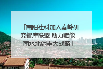 南阳社科加入秦岭研究智库联盟 助力赋能南水北调重大战略