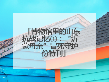 博物馆里的山东抗战记忆①：“沂蒙母亲”冒死守护一份特刊