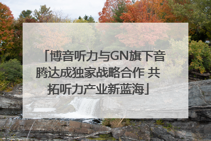 博音听力与GN旗下音腾达成独家战略合作 共拓听力产业新蓝海