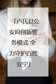 卢氏县公安局创新警务模式 全力守护百姓安宁