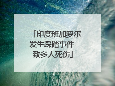 印度班加罗尔发生踩踏事件 致多人死伤