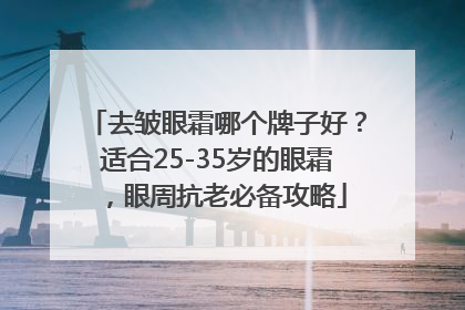 去皱眼霜哪个牌子好？适合25-35岁的眼霜，眼周抗老必备攻略