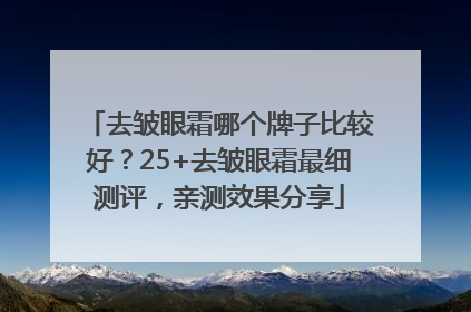 去皱眼霜哪个牌子比较好？25+去皱眼霜最细测评，亲测效果分享