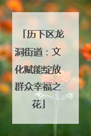 历下区龙洞街道：文化赋能绽放群众幸福之花