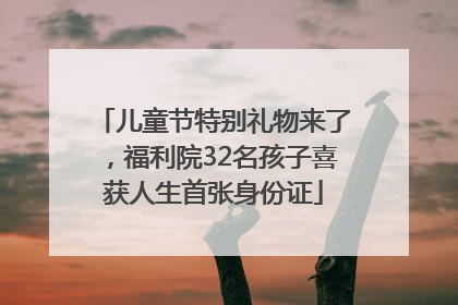儿童节特别礼物来了，福利院32名孩子喜获人生首张身份证