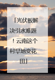 光伏板解决引水难题！云南这个村旱地变花田