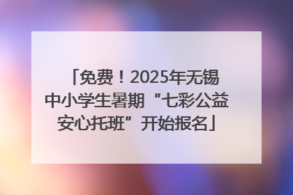 免费！2025年无锡中小学生暑期“七彩公益安心托班”开始报名