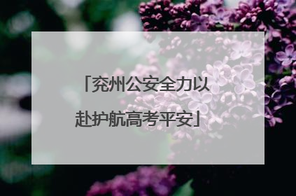 兖州公安全力以赴护航高考平安