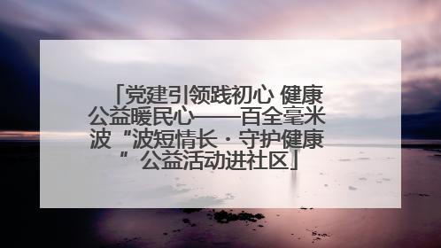 党建引领践初心 健康公益暖民心——百全毫米波“波短情长・守护健康”公益活动进社区