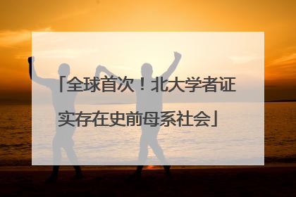 全球首次！北大学者证实存在史前母系社会