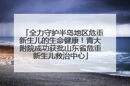 全力守护半岛地区危重新生儿的生命健康！青大附院成功获批山东省危重新生儿救治中心
