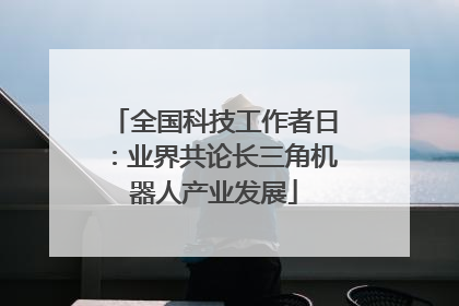 全国科技工作者日：业界共论长三角机器人产业发展