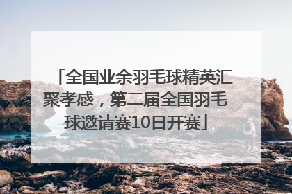 全国业余羽毛球精英汇聚孝感，第二届全国羽毛球邀请赛10日开赛