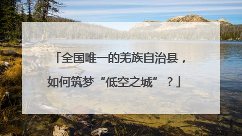 全国唯一的羌族自治县，如何筑梦“低空之城”？
