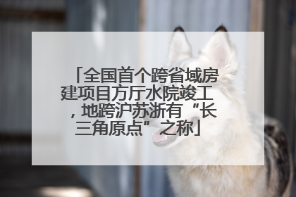 全国首个跨省域房建项目方厅水院竣工，地跨沪苏浙有“长三角原点”之称