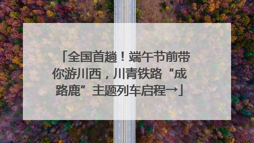 全国首趟！端午节前带你游川西，川青铁路“成路鹿”主题列车启程→