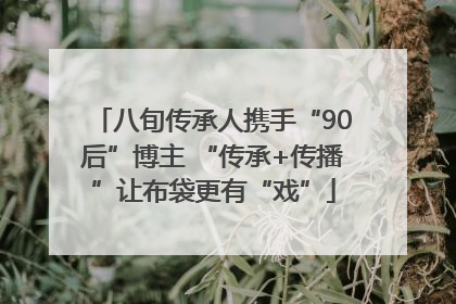 八旬传承人携手“90后”博主 “传承+传播”让布袋更有“戏”