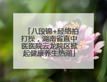 八段锦+经络拍打操，湖南省直中医医院云龙院区掀起健康养生热潮