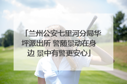兰州公安七里河分局华坪派出所 警随景动在身边 景中有警更安心