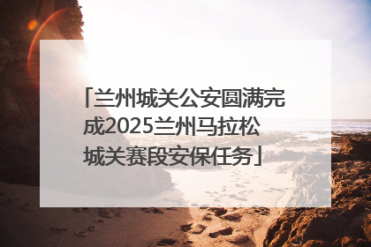 兰州城关公安圆满完成2025兰州马拉松城关赛段安保任务