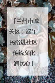 兰州市城关区：端午民俗进社区 传统文化润民心