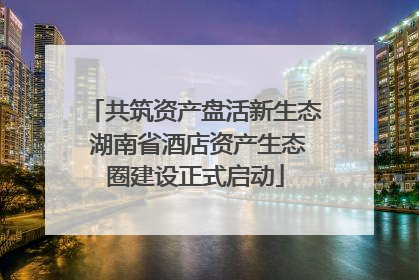 共筑资产盘活新生态 湖南省酒店资产生态圈建设正式启动