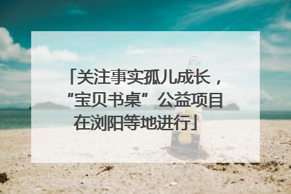 关注事实孤儿成长，“宝贝书桌”公益项目在浏阳等地进行