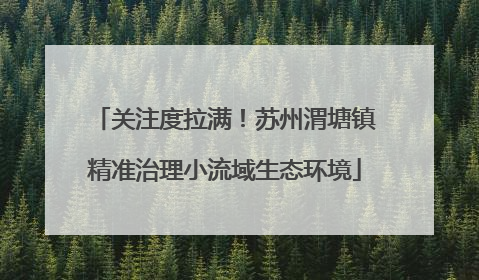 关注度拉满！苏州渭塘镇精准治理小流域生态环境
